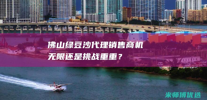 佛山绿豆沙代理销售：商机无限还是挑战重重？ (佛山绿豆沙代加工厂)