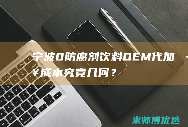 宁波 0 防腐剂饮料 OEM 代加工成本究竟几何？ (防腐剂价格)