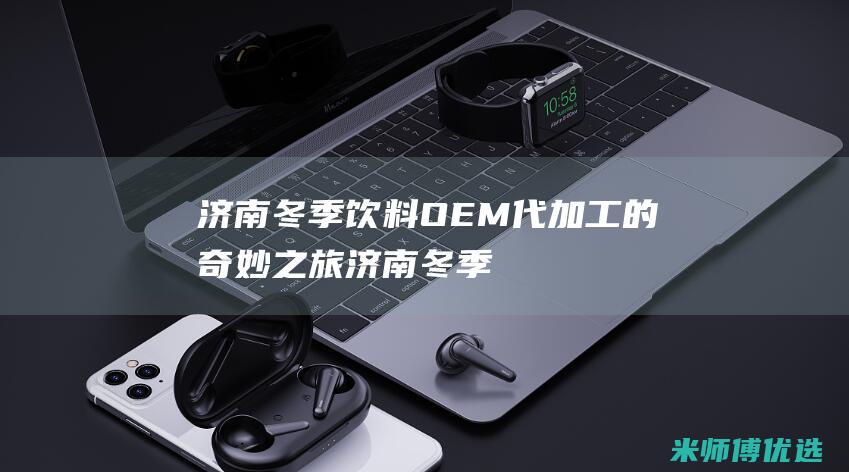 济南冬季饮料 OEM 代加工的奇妙之旅 (济南冬季饮料批发市场)