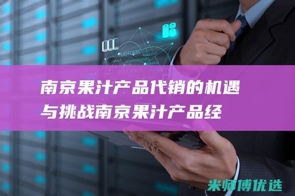 南京果汁产品代销的机遇与挑战 (南京果汁产品经理招聘)