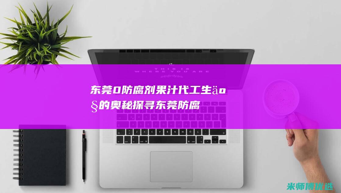 东莞 0 防腐剂果汁代工生产的奥秘探寻 (东莞防腐材料)