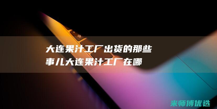 大连果汁工厂出货的那些事儿 (大连果汁工厂在哪里)