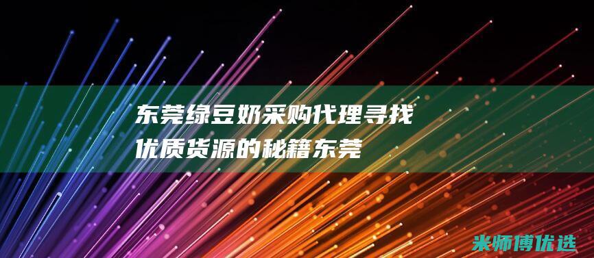 东莞绿豆奶采购代理：寻找优质货源的秘籍 (东莞绿豆奶采购平台)
