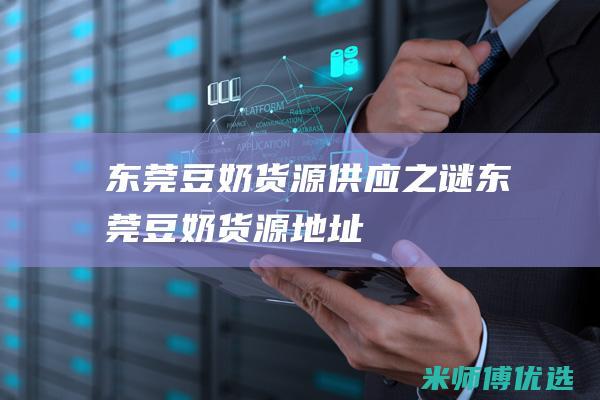 东莞豆奶货源供应之谜 (东莞豆奶货源地址)