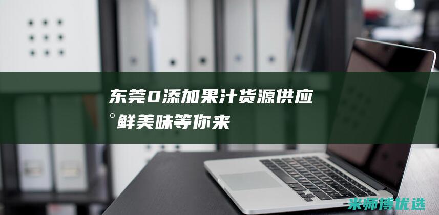 东莞 0 添加果汁货源供应：新鲜美味等你来