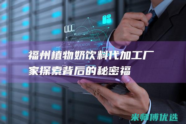 福州植物奶饮料代加工厂家：探索背后的秘密 (福州植物奶饮品厂家)