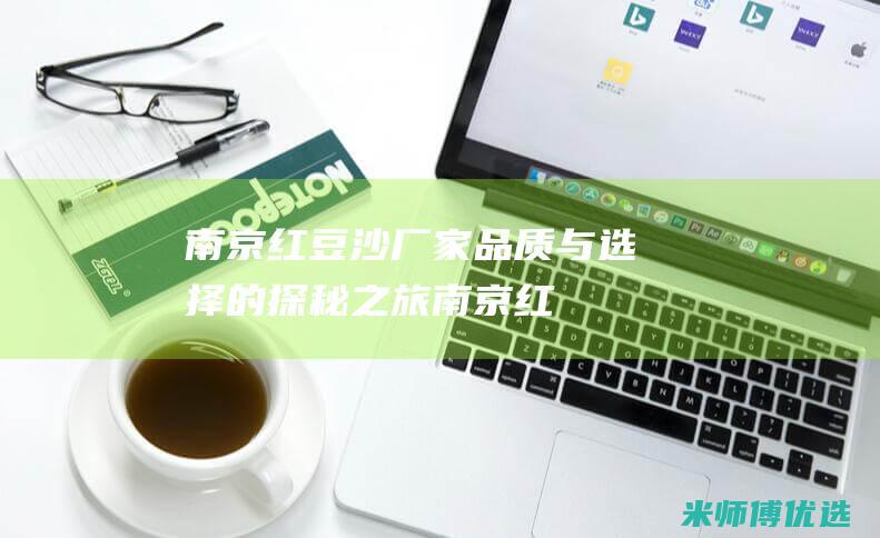 南京红豆沙厂家：品质与选择的探秘之旅 (南京红豆专卖店电话)