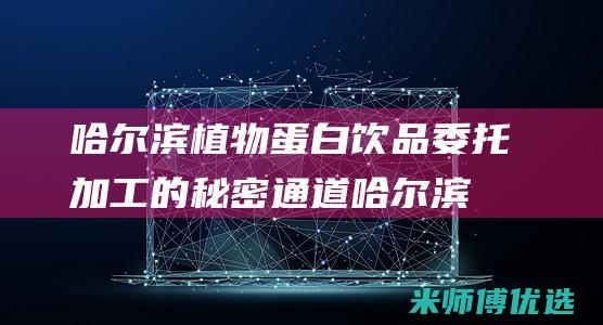 哈尔滨植物蛋白饮品委托加工的秘密通道 (哈尔滨植物蛋糕店电话)