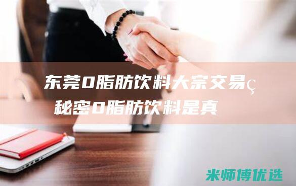 东莞 0 脂肪饮料大宗交易的秘密 (0脂肪饮料是真的吗)