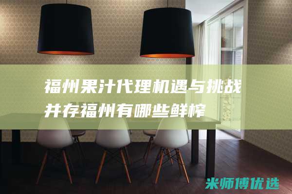 福州果汁代理：机遇与挑战并存 (福州有哪些鲜榨果汁公司)