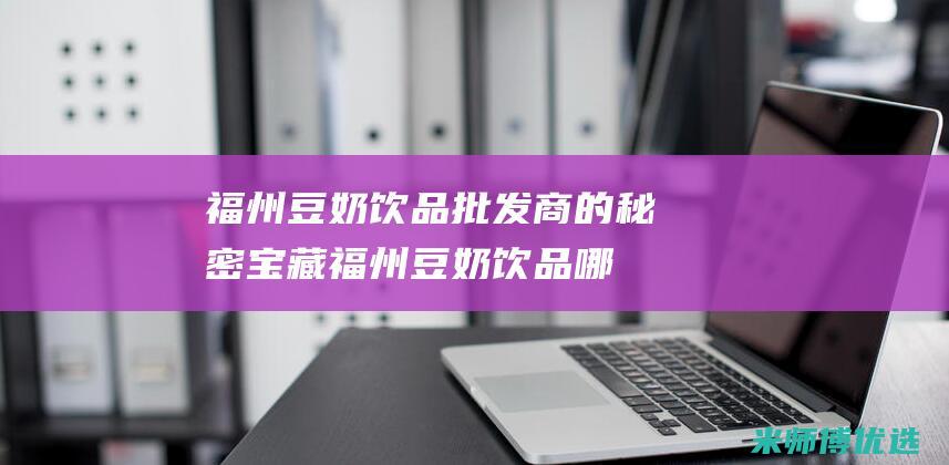 福州豆奶饮品批发商的秘密宝藏 (福州豆奶饮品哪家好)