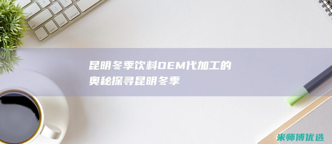 昆明冬季饮料 OEM 代加工的奥秘探寻 (昆明冬季饮料批发市场)