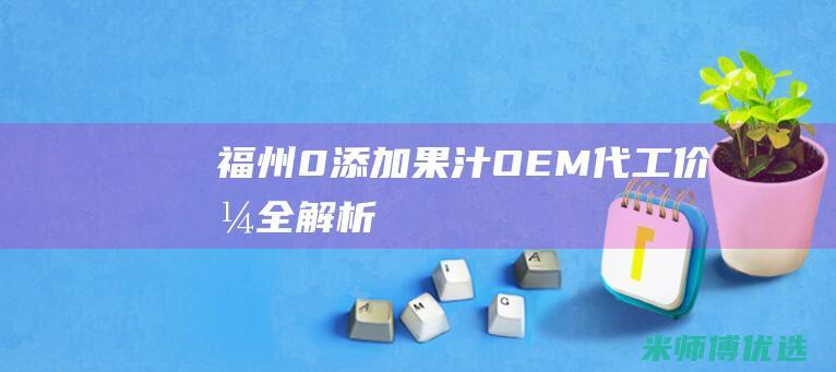 福州 0 添加果汁 OEM 代工价格全解析