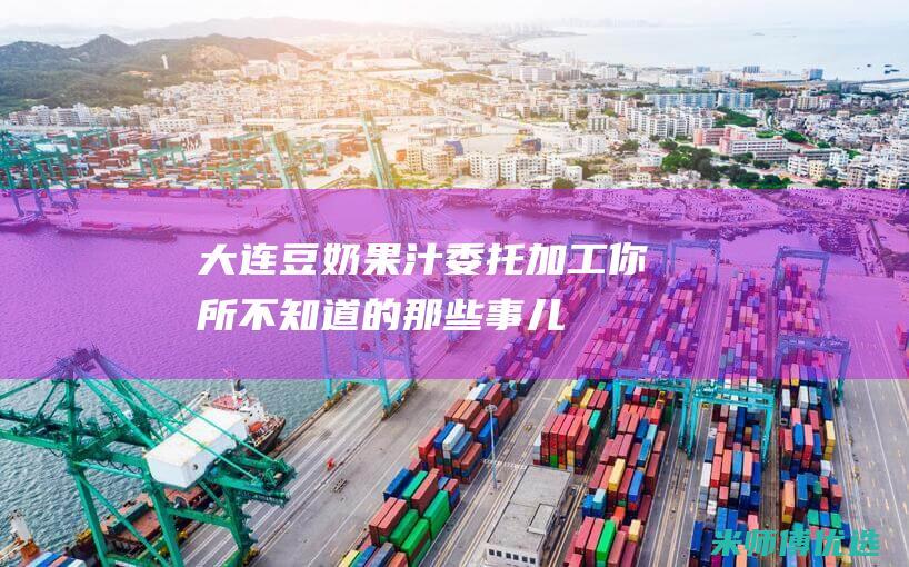 大连豆奶果汁委托加工：你所不知道的那些事儿 (大连豆奶果汁批发市场)
