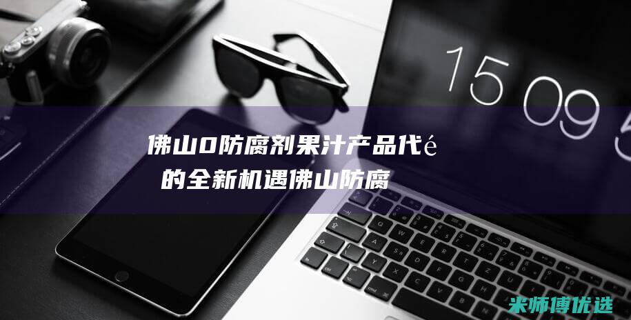 佛山 0 防腐剂果汁产品代销的全新机遇 (佛山防腐涂料)