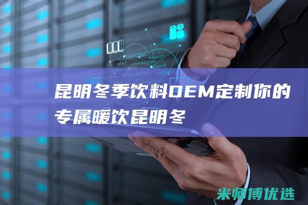 昆明冬季饮料 OEM：定制你的专属暖饮 (昆明冬季饮料配送)