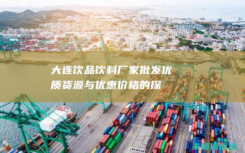 大连饮品饮料厂家批发：优质货源与优惠价格的探秘 (大连饮品饮料批发市场)