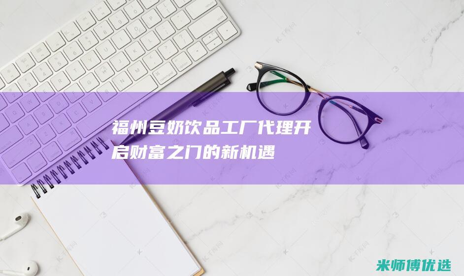 福州豆奶饮品工厂代理：开启财富之门的新机遇 (福州豆奶饮品哪家好)