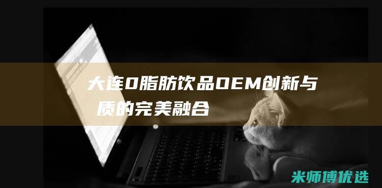 大连 0 脂肪饮品 OEM：创新与品质的完美融合 (o脂肪饮料)
