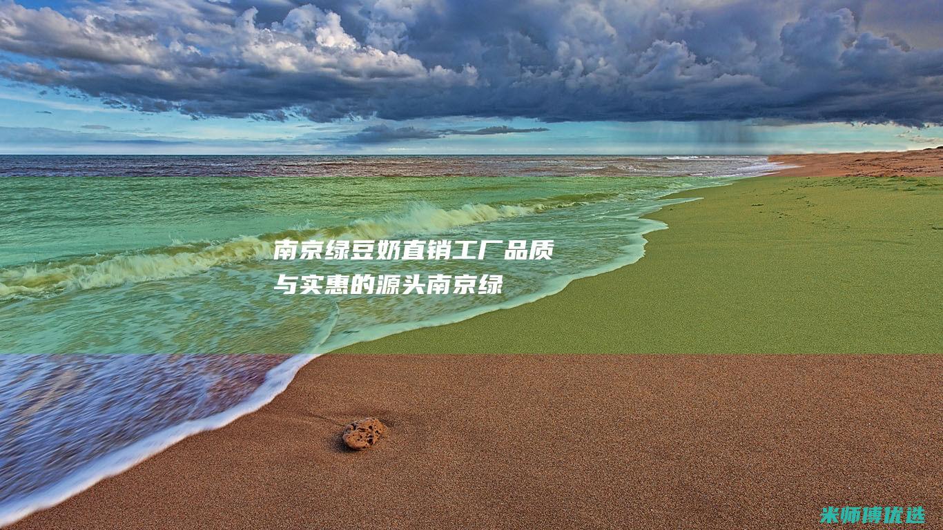 南京绿豆奶直销工厂：品质与实惠的源头 (南京绿豆奶直销店)
