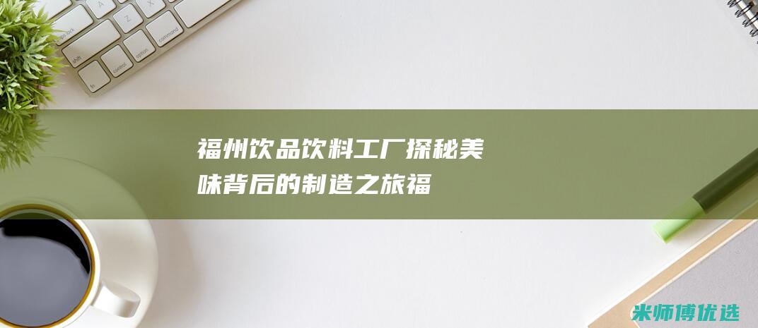 福州饮品饮料工厂：探秘美味背后的制造之旅 (福州 饮料)