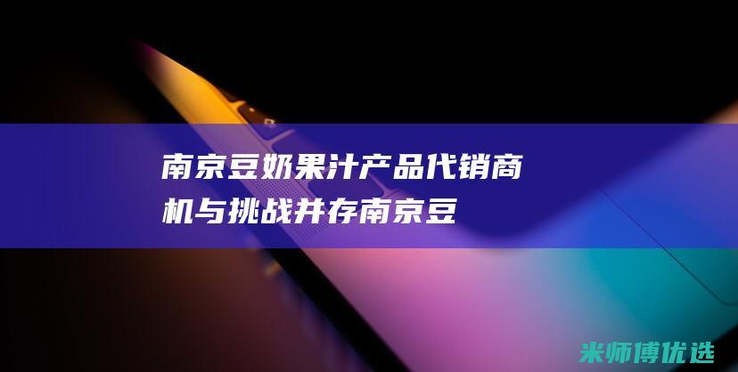 南京豆奶果汁产品代销：商机与挑战并存 (南京豆奶果汁厂家)