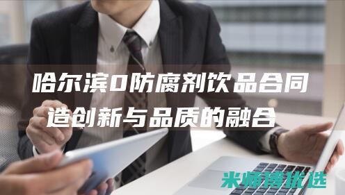 哈尔滨 0 防腐剂饮品合同制造：创新与品质的融合 (哈尔滨防腐厂家属楼)