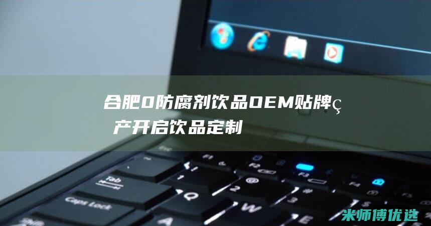 合肥 0 防腐剂饮品 OEM 贴牌生产：开启饮品定制新篇章 (合肥专业防腐公司)