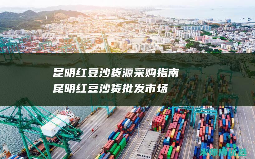 昆明红豆沙货源采购指南 (昆明红豆沙货批发市场)
