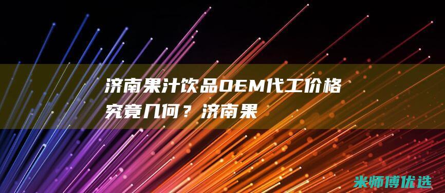 济南果汁饮品 OEM 代工价格究竟几何？ (济南果汁厂)