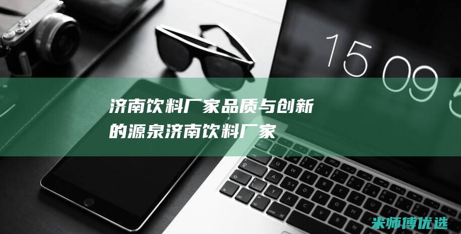 济南饮料厂家：品质与创新的源泉 (济南饮料厂家联系方式)
