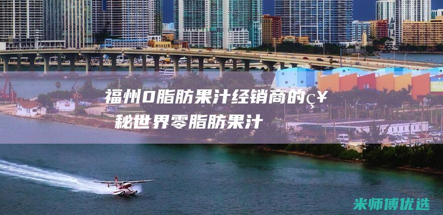 福州 0 脂肪果汁经销商的神秘世界 (零脂肪果汁)