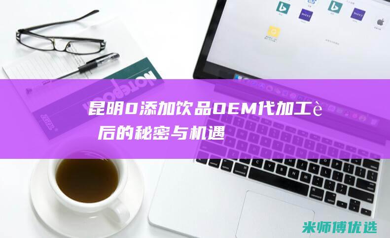 昆明 0 添加饮品 OEM 代加工：背后的秘密与机遇 (昆明 饮料)