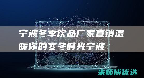 宁波冬季饮品厂家直销：温暖你的寒冬时光 (宁波冬季饮品有哪些)