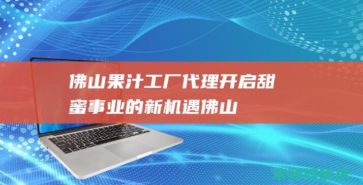 佛山果汁工厂代理：开启甜蜜事业的新机遇 (佛山果汁工厂在哪里)