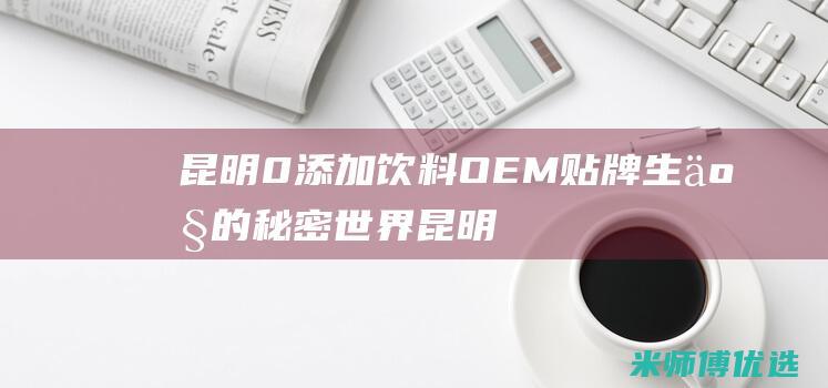 昆明 0 添加饮料 OEM 贴牌生产的秘密世界 (昆明 饮料)