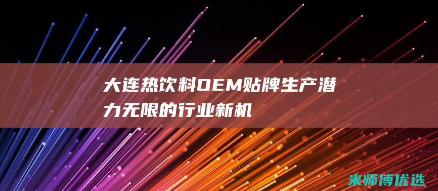 大连热饮料 OEM 贴牌生产：潜力无限的行业新机遇 (大连 饮料)