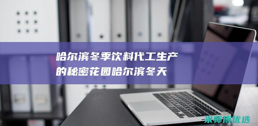哈尔滨冬季饮料代工生产的秘密花园 (哈尔滨冬天吃什么主食)