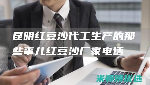 昆明红豆沙代工生产的那些事儿 (红豆沙厂家电话)