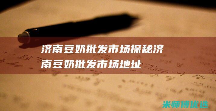 济南豆奶批发市场探秘 (济南豆奶批发市场地址)