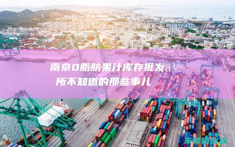 南京 0 脂肪果汁库存批发：你所不知道的那些事儿 (零脂肪果冻叫什么)