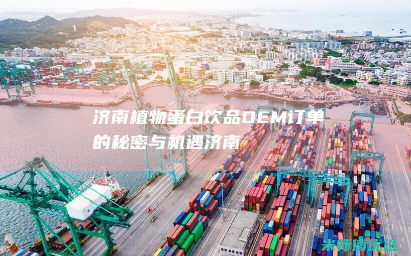 济南植物蛋白饮品 OEM 订单的秘密与机遇 (济南植物蛋白生产厂家)
