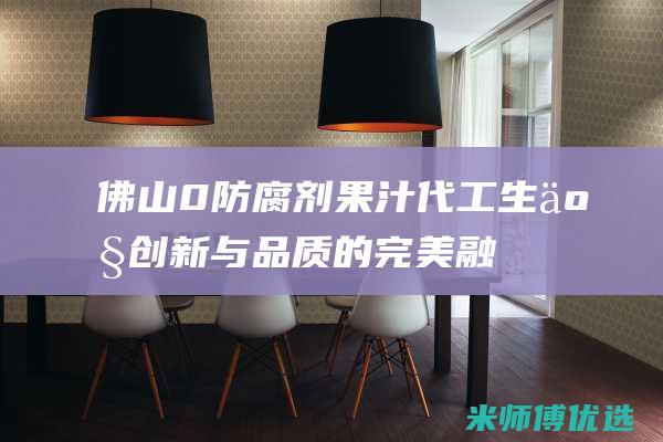 佛山 0 防腐剂果汁代工生产：创新与品质的完美融合 (广东防腐剂厂家)