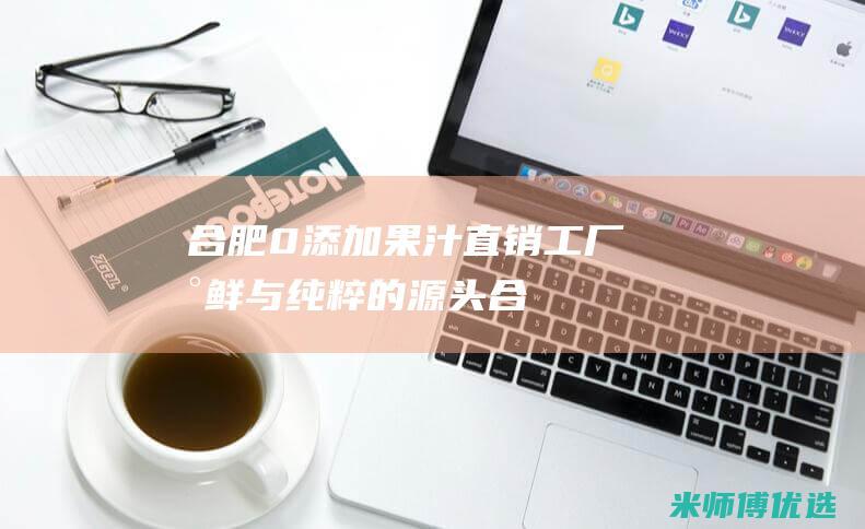 合肥 0 添加果汁直销工厂：新鲜与纯粹的源头 (合肥哪里有卖食品添加剂的)