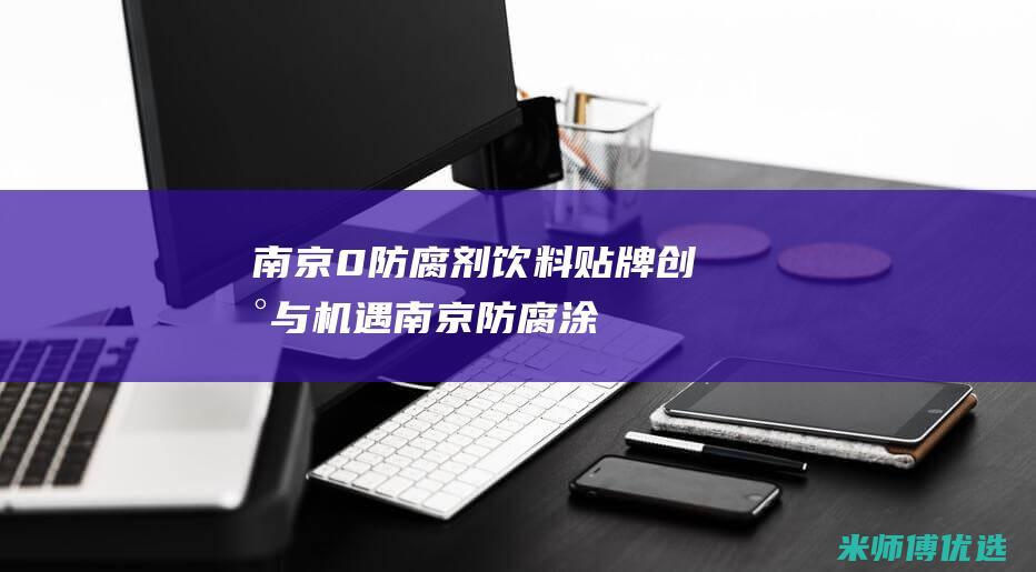 南京 0 防腐剂饮料贴牌：创新与机遇 (南京防腐涂料)