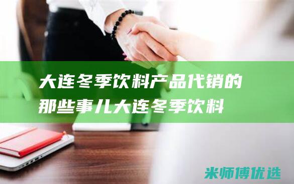 大连冬季饮料产品代销的那些事儿 (大连冬季饮料供应商)
