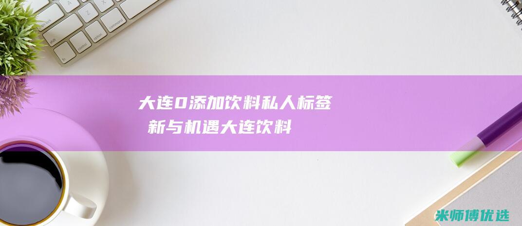 大连 0 添加饮料私人标签：创新与机遇 (大连饮料)