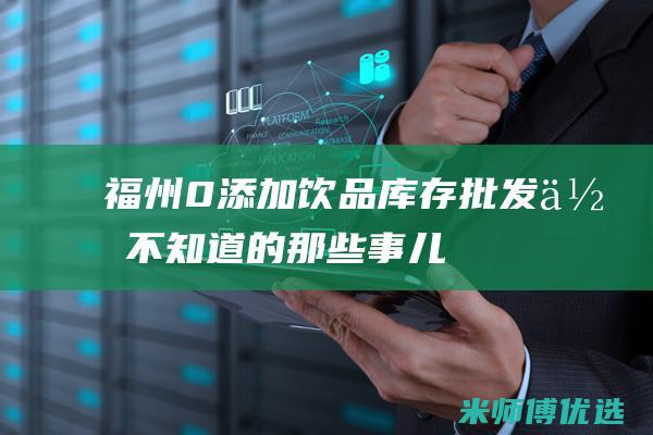 福州 0 添加饮品库存批发：你不知道的那些事儿 (福州饮品加盟十大排名)