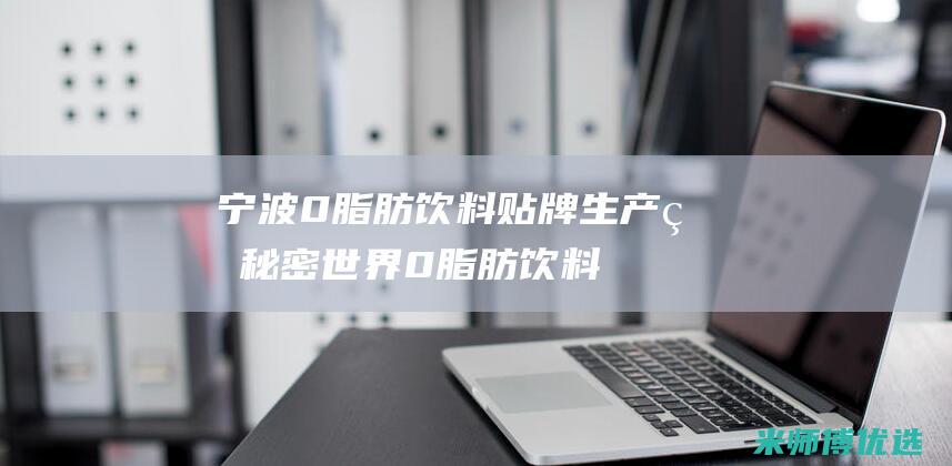 宁波 0 脂肪饮料贴牌生产的秘密世界 (0脂肪饮料是真的吗)