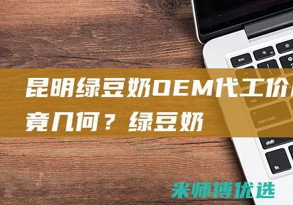 昆明绿豆奶 OEM 代工价格究竟几何？ (绿豆 奶)
